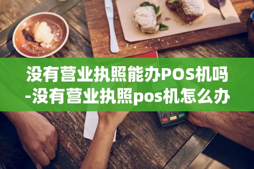 重庆没有营业执照能办POS机吗-没有营业执照pos机怎么办理-第1张图片-点点富足 重庆没有营业执照能办POS机吗-没有营业执照pos机怎么办理-第1张图片-点点富足