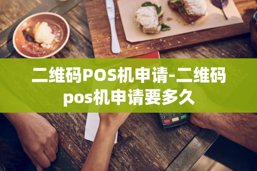 重庆二维码POS机申请-二维码pos机申请要多久-第1张图片-点点富足