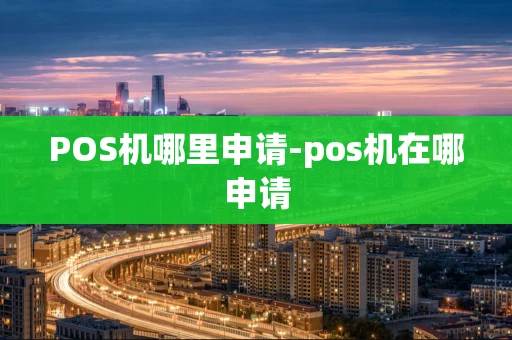 重庆POS机哪里申请-pos机在哪申请-第1张图片-点点富足