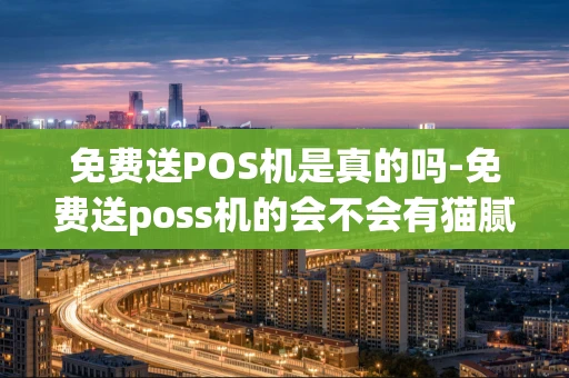 重庆免费送POS机是真的吗-免费送poss机的会不会有猫腻-第1张图片-点点富足