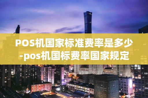 重庆POS机国家标准费率是多少-pos机国标费率国家规定-第1张图片-点点富足 重庆POS机国家标准费率是多少-pos机国标费率国家规定-第1张图片-点点富足