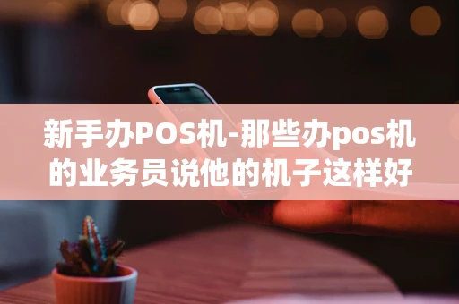 重庆新手办POS机-那些办pos机的业务员说他的机子这样好那样好是真的吗-第1张图片-点点富足 重庆新手办POS机-那些办pos机的业务员说他的机子这样好那样好是真的吗-第1张图片-点点富足