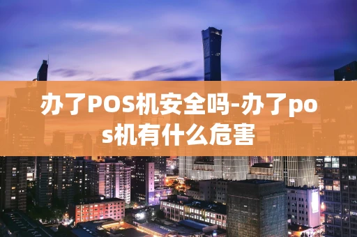 重庆办了POS机安全吗-办了pos机有什么危害-第1张图片-点点富足