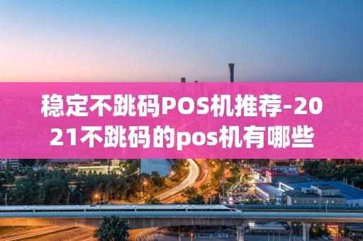 重庆稳定不跳码POS机推荐-2021不跳码的pos机有哪些-第1张图片-点点富足 重庆稳定不跳码POS机推荐-2021不跳码的pos机有哪些-第1张图片-点点富足