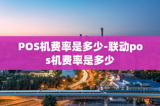 重庆POS机费率是多少-联动pos机费率是多少-第1张图片-点点富足