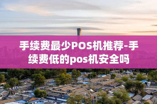重庆手续费最少POS机推荐-手续费低的pos机安全吗-第1张图片-点点富足