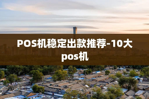 重庆POS机稳定出款推荐-10大pos机-第1张图片-点点富足