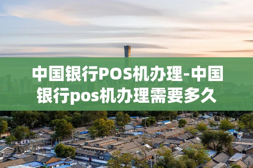 重庆中国银行POS机办理-中国银行pos机办理需要多久-第1张图片-点点富足