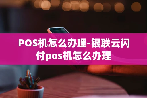 重庆POS机怎么办理-银联云闪付pos机怎么办理-第1张图片-点点富足 重庆POS机怎么办理-银联云闪付pos机怎么办理-第1张图片-点点富足