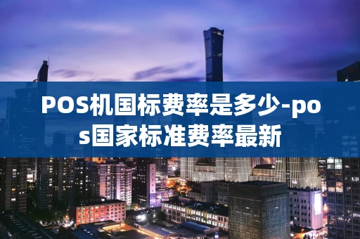 重庆POS机国标费率是多少-pos国家标准费率最新-第1张图片-点点富足 重庆POS机国标费率是多少-pos国家标准费率最新-第1张图片-点点富足