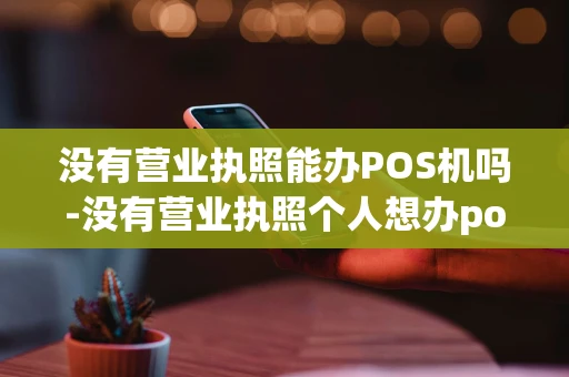 重庆没有营业执照能办POS机吗-没有营业执照个人想办pos机-第1张图片-点点富足