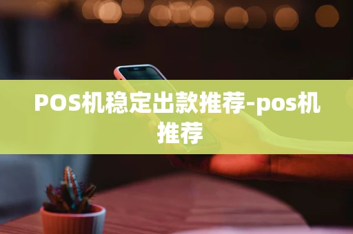 重庆POS机稳定出款推荐-pos机 推荐-第1张图片-点点富足