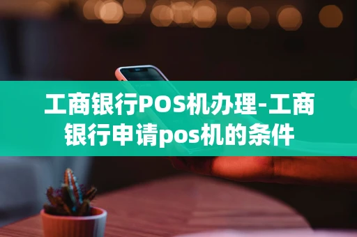 重庆工商银行POS机办理-工商银行申请pos机的条件-第1张图片-点点富足 重庆工商银行POS机办理-工商银行申请pos机的条件-第1张图片-点点富足