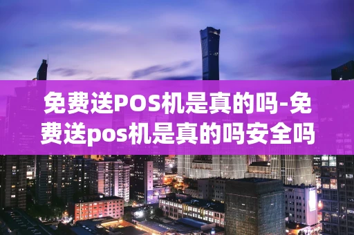 重庆免费送POS机是真的吗-免费送pos机是真的吗安全吗-第1张图片-点点富足