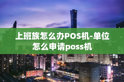 重庆上班族怎么办POS机-单位怎么申请poss机-第1张图片-点点富足