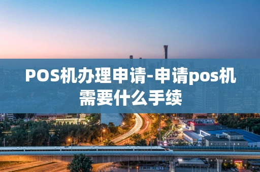 重庆POS机办理申请-申请pos机需要什么手续-第1张图片-点点富足 重庆POS机办理申请-申请pos机需要什么手续-第1张图片-点点富足