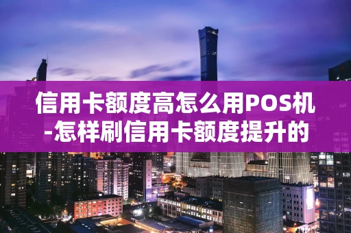 重庆信用卡额度高怎么用POS机-怎样刷信用卡额度提升的快-第1张图片-点点富足