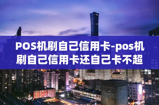 重庆POS机刷自己信用卡-pos机刷自己信用卡还自己卡不超5万-第1张图片-点点富足