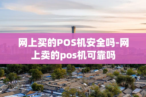重庆网上买的POS机安全吗-网上卖的pos机可靠吗-第1张图片-点点富足