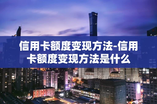 重庆信用卡额度变现方法-信用卡额度变现方法是什么-第1张图片-点点富足