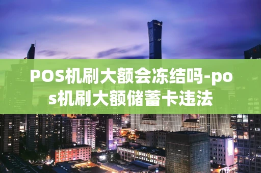 重庆POS机刷大额会冻结吗-pos机刷大额储蓄卡违法-第1张图片-点点富足