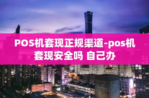 重庆POS机套现正规渠道-pos机套现安全吗 自己办-第1张图片-点点富足