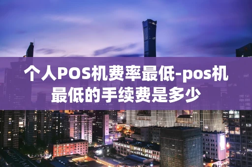 重庆个人POS机费率最低-pos机最低的手续费是多少-第1张图片-点点富足