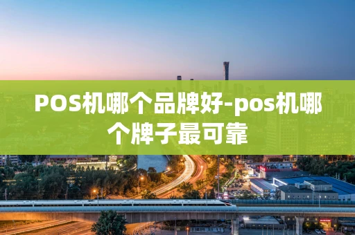 重庆POS机哪个品牌好-pos机哪个牌子最可靠-第1张图片-点点富足