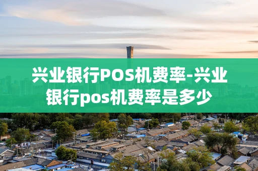 重庆兴业银行POS机费率-兴业银行pos机费率是多少-第1张图片-点点富足