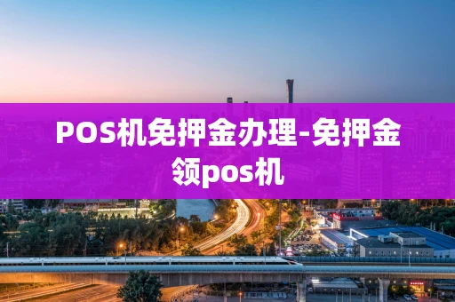 重庆POS机免押金办理-免押金领pos机-第1张图片-点点富足