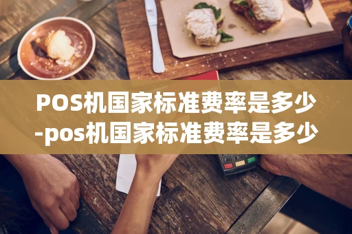 重庆POS机国家标准费率是多少-pos机国家标准费率是多少钱-第1张图片-点点富足