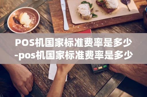 重庆POS机国家标准费率是多少-pos机国家标准费率是多少-第1张图片-点点富足