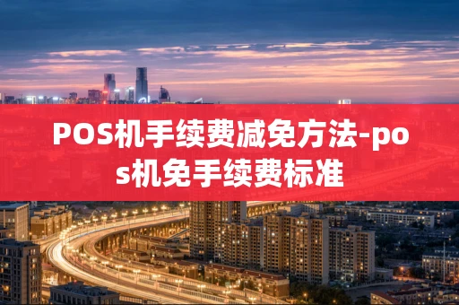 重庆POS机手续费减免方法-pos机免手续费标准-第1张图片-点点富足 重庆POS机手续费减免方法-pos机免手续费标准-第1张图片-点点富足