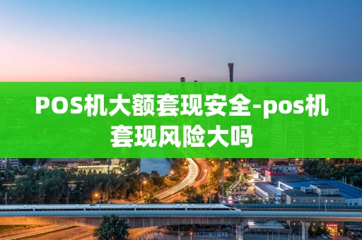 重庆POS机大额套现安全-pos机套现风险大吗-第1张图片-点点富足 重庆POS机大额套现安全-pos机套现风险大吗-第1张图片-点点富足