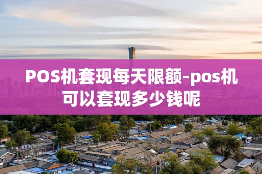 重庆POS机套现每天限额-pos机可以套现多少钱呢-第1张图片-点点富足