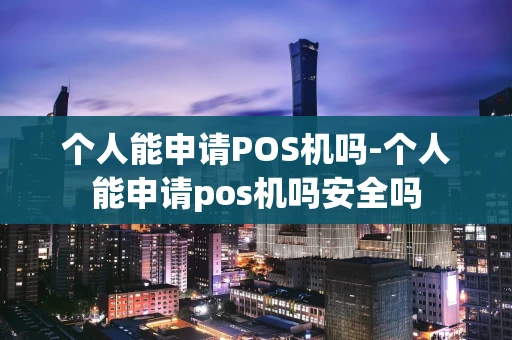 重庆个人能申请POS机吗-个人能申请pos机吗安全吗-第1张图片-点点富足