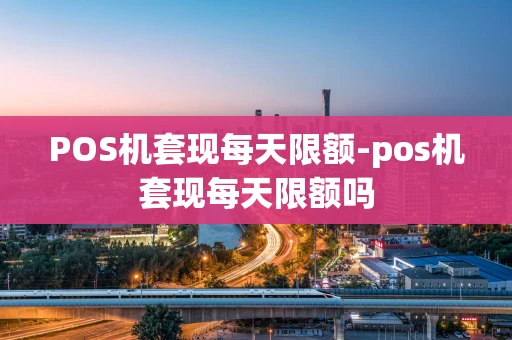 重庆POS机套现每天限额-pos机套现每天限额吗-第1张图片-点点富足