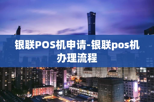 重庆银联POS机申请-银联pos机办理流程-第1张图片-点点富足