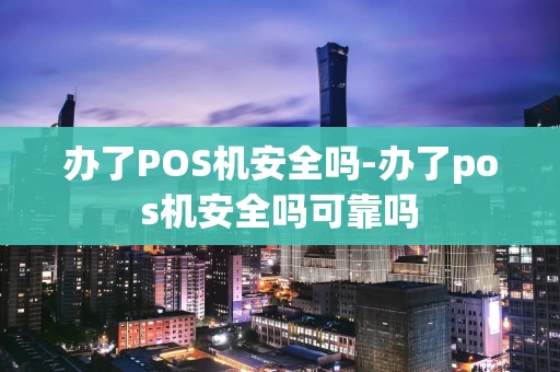 重庆办了POS机安全吗-办了pos机安全吗可靠吗-第1张图片-点点富足
