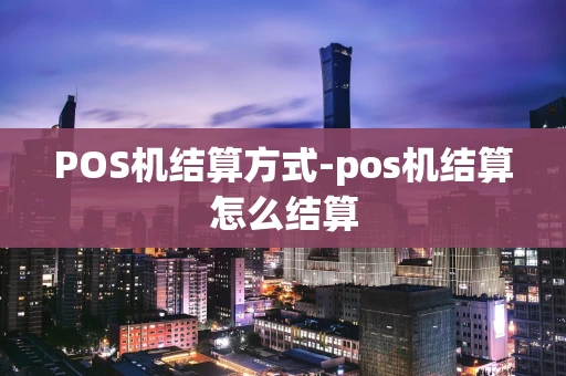 重庆POS机结算方式-pos机结算怎么结算-第1张图片-点点富足