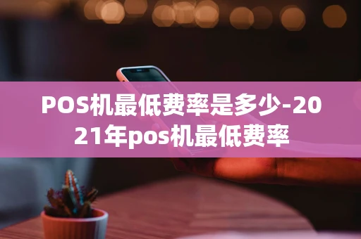 重庆POS机最低费率是多少-2021年pos机最低费率-第1张图片-点点富足 重庆POS机最低费率是多少-2021年pos机最低费率-第1张图片-点点富足