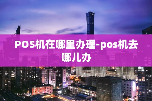 重庆POS机在哪里办理-pos机去哪儿办-第1张图片-点点富足