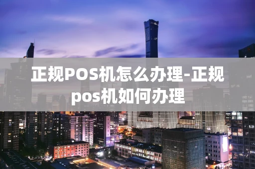 重庆正规POS机怎么办理-正规pos机如何办理-第1张图片-点点富足