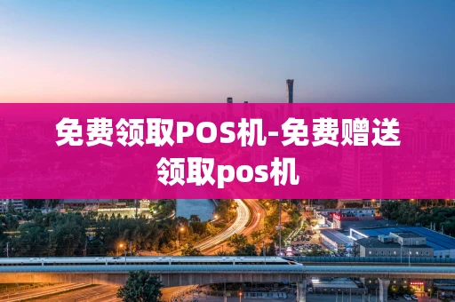重庆免费领取POS机-免费赠送领取pos机-第1张图片-点点富足