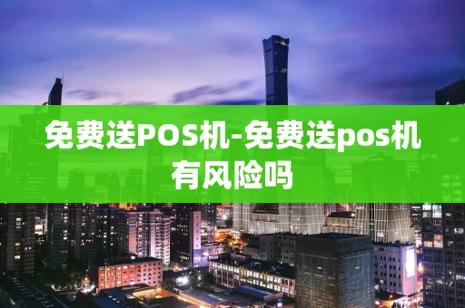 重庆免费送POS机-免费送pos机有风险吗-第1张图片-点点富足