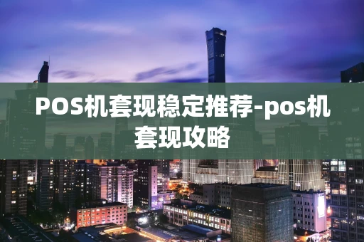 重庆POS机套现稳定推荐-pos机套现攻略-第1张图片-点点富足
