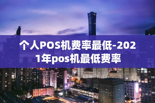 重庆个人POS机费率最低-2021年pos机最低费率-第1张图片-点点富足