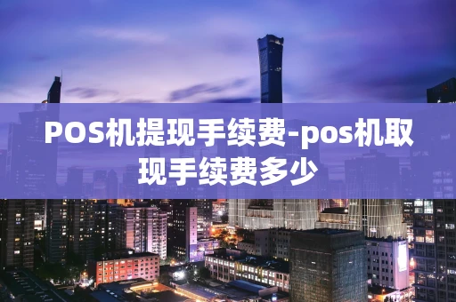 重庆POS机提现手续费-pos机取现手续费多少-第1张图片-点点富足 重庆POS机提现手续费-pos机取现手续费多少-第1张图片-点点富足