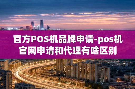 重庆官方POS机品牌申请-pos机官网申请和代理有啥区别-第1张图片-点点富足