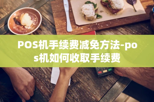 重庆POS机手续费减免方法-pos机如何收取手续费-第1张图片-点点富足